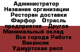 Администратор › Название организации ­ Ресторан доставки Фарфор › Отрасль предприятия ­ Другое › Минимальный оклад ­ 17 000 - Все города Работа » Вакансии   . Удмуртская респ.,Глазов г.